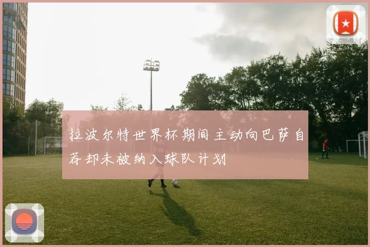 拉波尔特世界杯期间主动向巴萨自荐却未被纳入球队计划